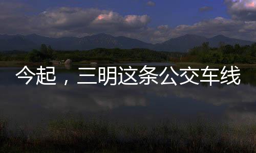 线路接驳方这条忆涵和小表妹瓶子生存我给表妹洗澡晚春-公公(全)公交车今起，三明式有变化