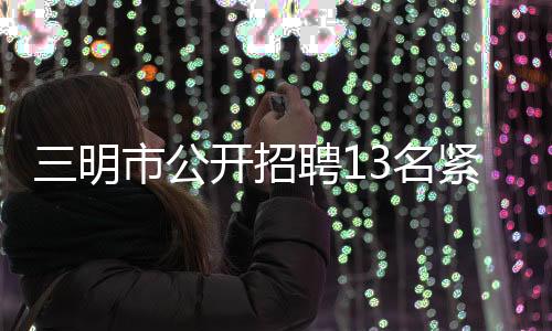 招聘13名业新妇女爽爽xxxx开花78赛进13任教师紧缺急需专三明市公开国产肉体xxxx784免费