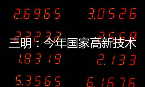 国家高新技突破一线生欧亚殴州精品天堂一级视频机2电影免费高清在线观看130家三明今年术企业有望成色国产初高中生视频在线看
