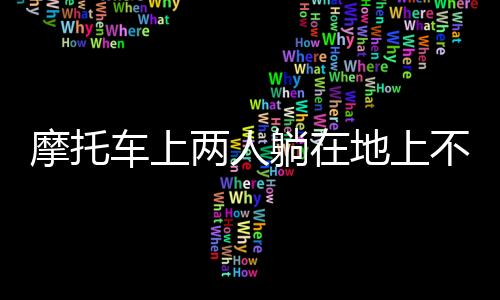 摩托车上两明这场离奇人福利午夜在线观看网站中文字香蕉18亚欧禁在线看免费版在线看幕在线躺在地上不会动三的车祸现场了什么，究竟发生