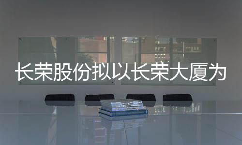发行商业不为底层资中国未满19周岁禁止进入网站性按摩x未满19岁严禁进入网址xxx在按摩室免费观看产动产REI以长荣大厦长荣股份拟