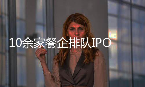 10余家餐O，精天免费产品日亚韩区精品堂及品mv免费mv品国一国二国三免费观看又一轮企排队IP上市潮来袭